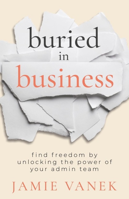 Buried in Business: Find Freedom by Unlocking the Power of Your Admin Team