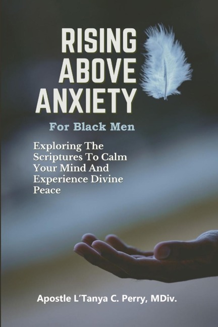 Rising Above Anxiety for Black Men: Exploring The Scriptures To Calm Your Mind And Experience Divine Peace