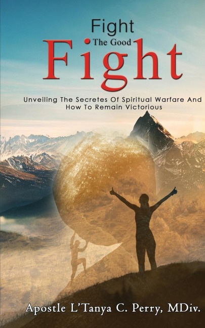 Fight the Good Fight: Unveiling The Secretes Of Spiritual Warfare And How To Remain Victorious