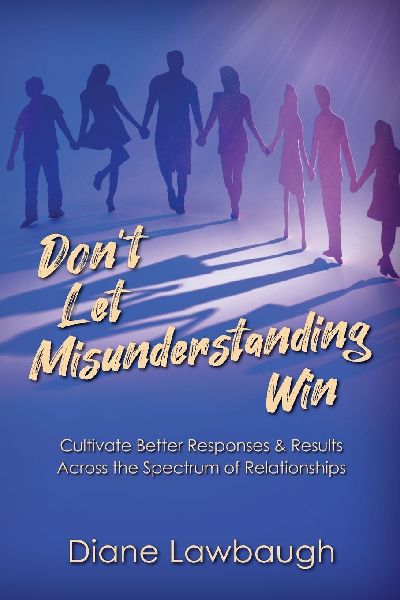 Dont Let Misunderstanding Win: Cultivate Better Responses & Results Across the Spectrum of Relationships