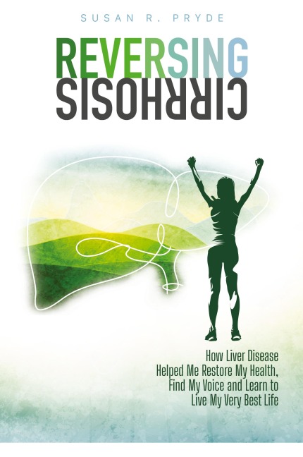 Reversing Cirrhosis: How Liver Disease Helped Me Restore My Health, Find My Voice and Learn to Live My Very Best Life