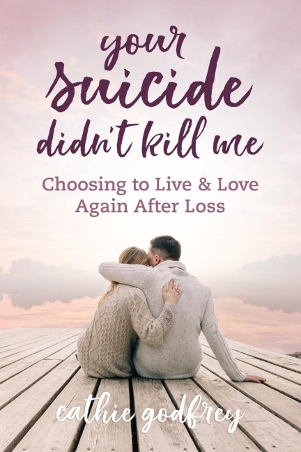 Your Suicide Didnt Kill Me: Choosing to Live and Love Again After Loss