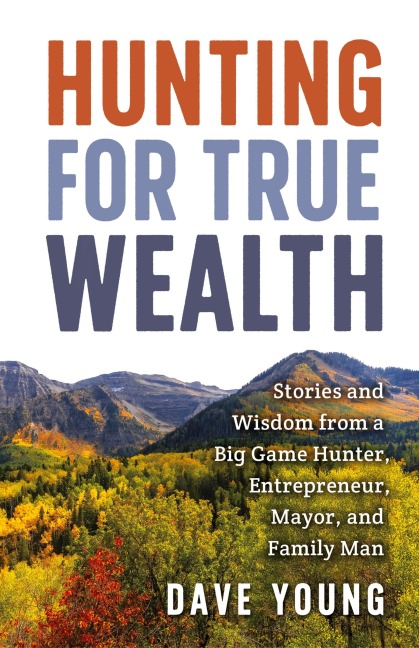 Hunting for True Wealth: Stories and Wisdom from a Big Game Hunter, Entrepreneur, Mayor, and Family Man