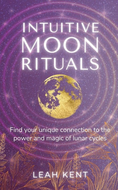 Intuitive Moon Rituals: Find your unique connection to the power and magic of lunar cycles