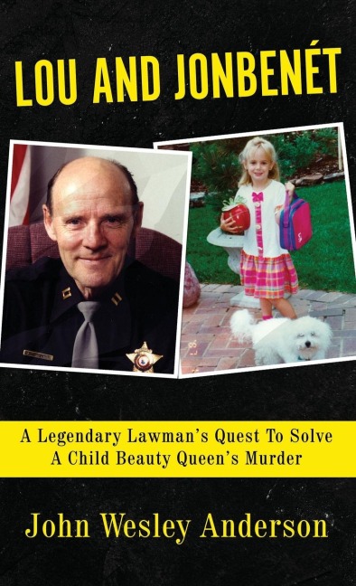 LOU AND JONBENÉT: A Legendary Lawmans Quest To Solve A Child Beauty Queens Murder