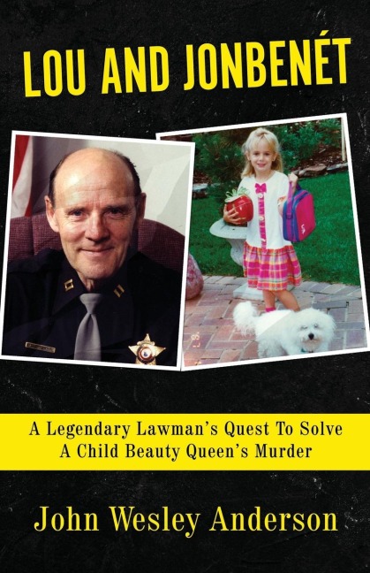 LOU AND JONBENÉT: A Legendary Lawmans Quest To Solve A Child Beauty Queens Murder