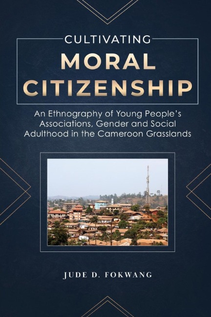 Cultivating Moral Citizenship: An Ethnography of Young Peoples Associations, Gender, and Social Adulthood in the Cameroon Grasslands