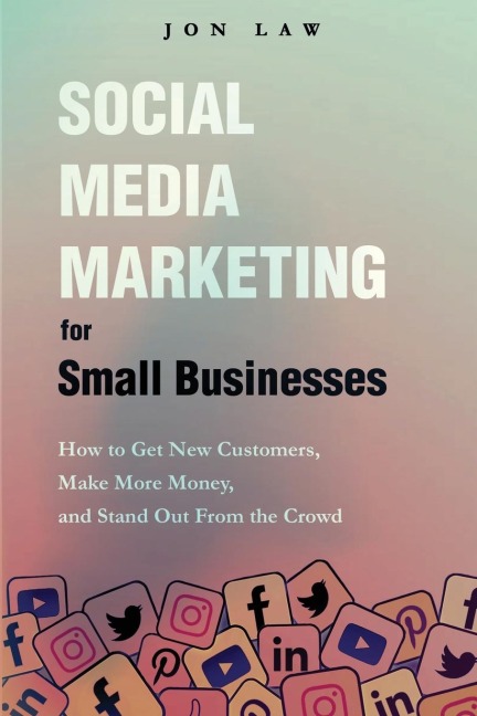Social Media Marketing  for Small Businesses: How to Get New Customers, Make More Money, and Stand Out from the Crowd