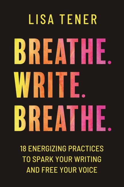 Breathe. Write. Breathe.: 18 Energizing Practices To Spark Your Writing And Free Your Voice