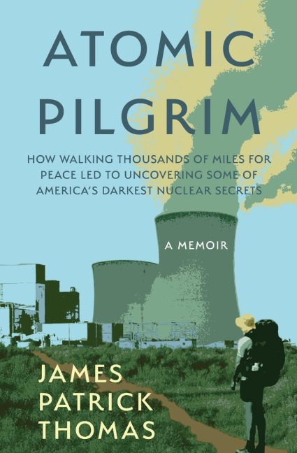 Atomic Pilgrim: How Walking Thousands of Miles for Peace Led to Uncovering Some of Americas Darkest Nuclear Secrets