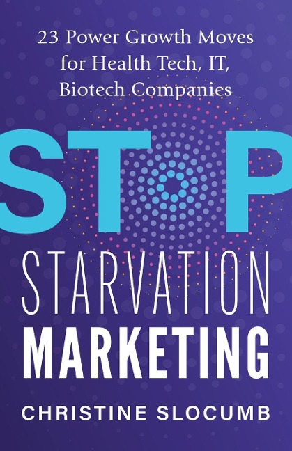 Stop Starvation Marketing: 23 Power Growth Moves for Health Tech, IT, Biotech Companies