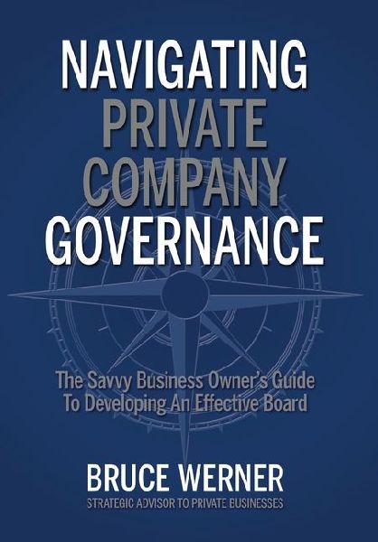Navigating Private Company Governance: The Savvy Business Owners Guide to Developing an Effective Board
