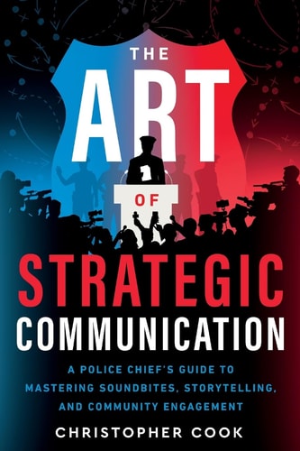 The Art Of Strategic Communication A Police Chief's Guide To Mastering Soundbites, Storytelling, And Community Engagement