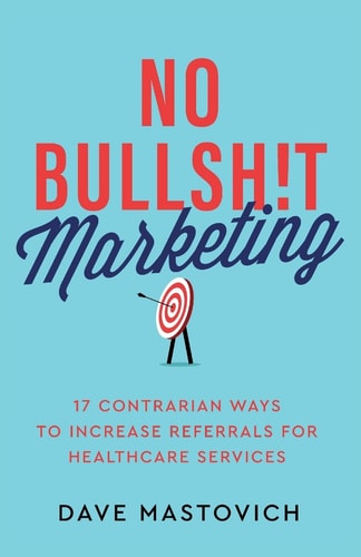 No Bullsh!t Marketing 17 Contrarian Ways to Increase Referrals for Healthcare Services