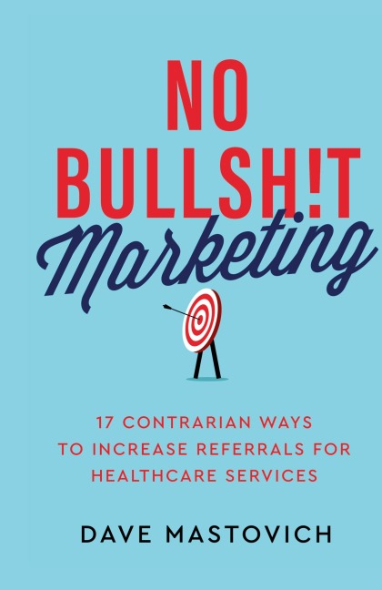 No Bullsh!t Marketing: 17 Contrarian Ways to Increase Referrals for Healthcare Services