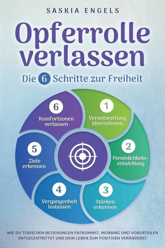 Opferrolle Verlassen - Die 6 Schritte Zur Freiheit Wie du Toxischen Beziehungen Entkommst, Mobbing und Vorurteilen Entgegentrittst und Dein Leben Zum Positiven Veränderst