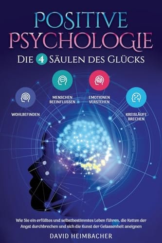 Positive Psychologie - Die 4 Säulen des Glücks Wie Sie ein Erfülltes und Selbstbestimmtes Leben Führen, Die Ketten der Angst Durchbrechen und Sich Die Kunst der Gelassenheit Aneignen