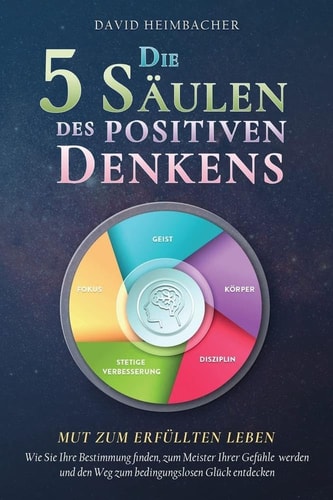 Die 5 Säulen des positiven Denkens - Mut zum erfüllten Leben Wie Sie Ihre Bestimmung finden, zum Meister Ihrer Gefühle werden und den Weg zum bedingungslosen Glück entdecken