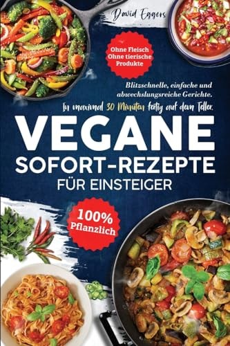 Vegane SOFORT-Rezepte Für Einsteiger Blitzschnelle, Einfache und Abwechslungsreiche Gerichte. in Maximal 30 Minuten Fertig Auf Dem Teller. Ohne Fleisch Ohne Tierische Produkte 100 % Pflanzlich