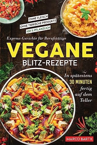 Vegane Blitz-Rezepte Express-Gerichte Für Berufstätige. in Spätestens 30 Minuten Fertig Auf Dem Teller Ohne Fleisch Ohne Tierische Produkte 100 % Pflanzlich