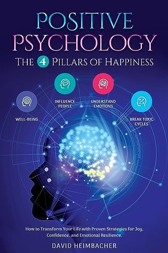 Positive Psychology - The 4 Pillars of Happiness How to Transform Your Life with Proven Strategies for Joy, Confidence, and Emotional Resilience. Unlock Your Full Potential and Conquer Your Fears