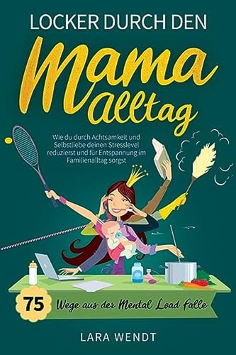 Locker Durch Den Mama-Alltag - 75 Wege Aus der Mental-Load-Falle Wie du Durch Achtsamkeit und Selbstliebe Deinen Stresslevel Reduzierst und Für Entspannung Im Familienalltag Sorgst