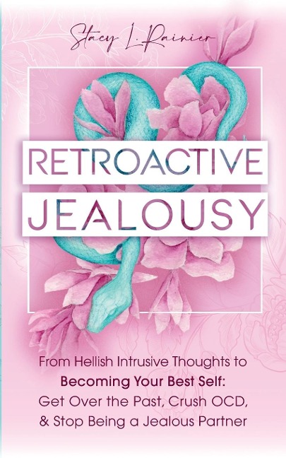 Retroactive Jealousy: From Hellish Intrusive Thoughts to Becoming Your Best Self: Get Over the Past, Crush OCD, &amp; Stop Being A Jealous Partner