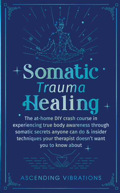 Somatic Trauma Healing: The At-Home DIY Crash Course in Experiencing True Body Awareness Through Somatic Secrets Anyone Can Do & Insider Techniques Your Therapist Doesnt Want You to Know About