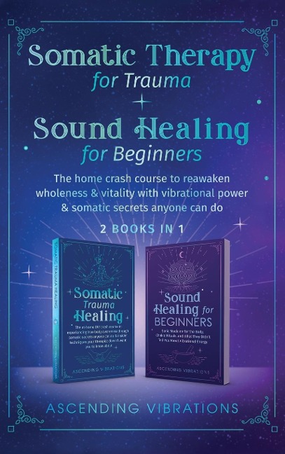 Somatic Therapy for Trauma & Sound Healing for Beginners: (2 books in 1) The Home Crash Course to Reawaken Wholeness & Vitality With Vibrational Power & Somatic Secrets Anyone Can Do