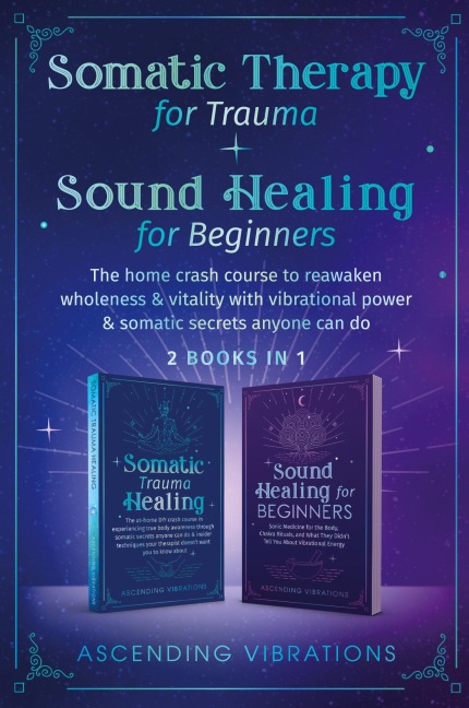 Somatic Therapy for Trauma & Sound Healing for Beginners: (2 books in 1) The Home Crash Course to Reawaken Wholeness & Vitality With Vibrational Power & Somatic Secrets Anyone Can Do