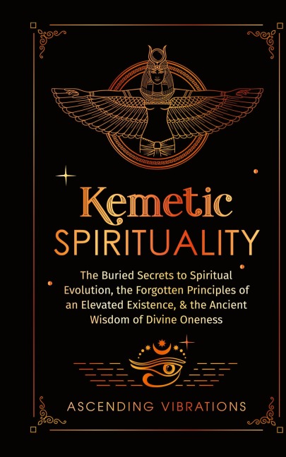Kemetic Spirituality: The Buried Secrets to Spiritual Evolution, the Forgotten Principles of an Elevated Existence, & the Ancient Wisdom of Divine Oneness