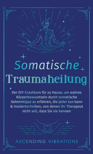 Somatische Traumaheilung Der DIY-Crashkurs Für Zu Hause, Um Wahres Körperbewusstsein Durch Somatische Geheimtipps Zu Erfahren, Die Jeder Tun Kann & Insidertechniken, Von Denen Ihr Therapeut Nicht Will, Dass Sie Sie Kennen