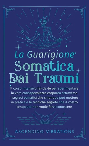 La Guarigione Somatica dai Traumi Il corso intensivo fai-da-te per sperimentare la vera consapevolezza corporea attraverso i segreti somatici che chiunque può mettere in pratica e le tecniche segrete che il vostro terapeuta non vuole farvi conoscere