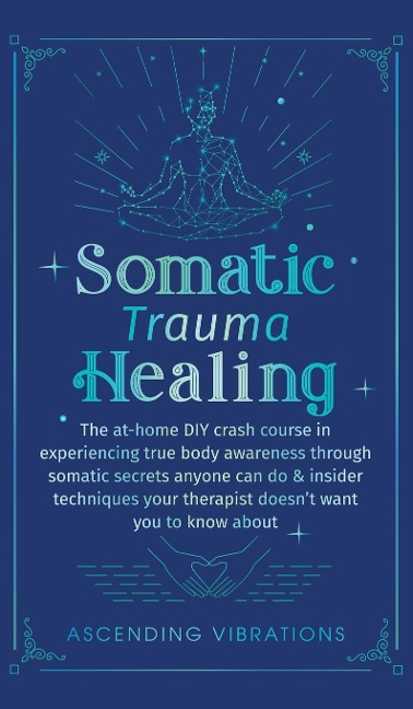 Somatic Trauma Healing: The At-Home DIY Crash Course in Experiencing True Body Awareness Through Somatic Secrets Anyone Can Do & Insider Techniques Your Therapist Doesnt Want You to Know About