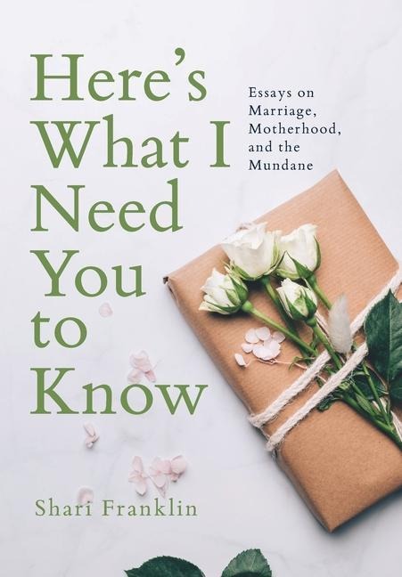 Heres What I Need You to Know: Essays on Marriage, Motherhood, and the Mundane