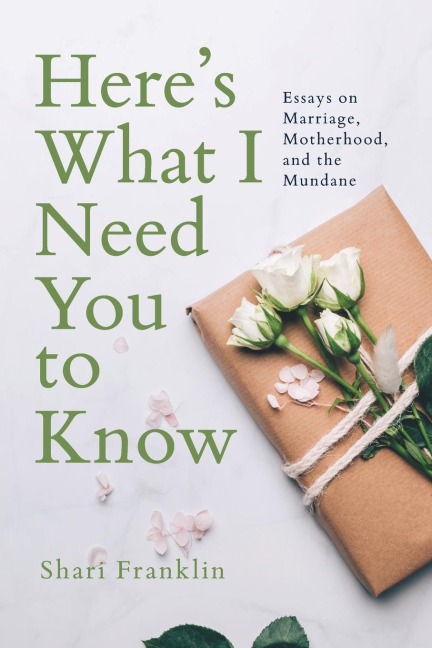 Heres What I Need You to Know: Essays on Marriage, Motherhood, and the Mundane