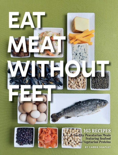 Eat Meat Without Feet: 165 Healthy Pescatarian Meals Featuring Seafood and Vegetarian Proteins