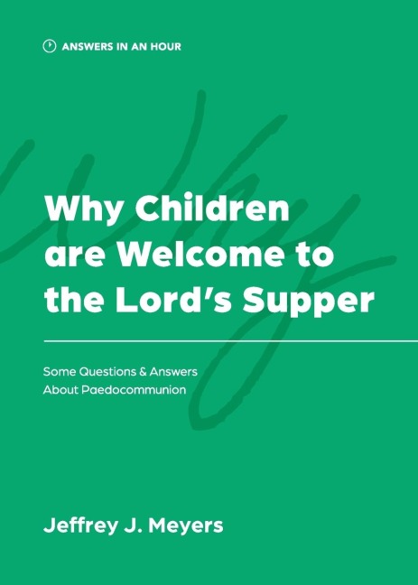 Why Children are Welcome to the Lords Supper: Some Questions & Answers about Paedocommunion