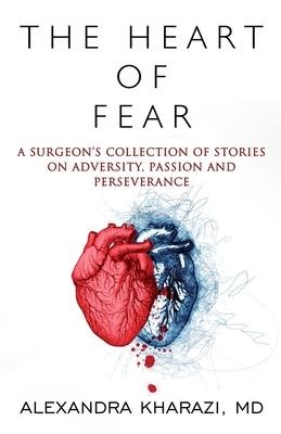 The Heart of Fear: A Surgeons Collection of Stories on Adversity, Passion and Perseverance