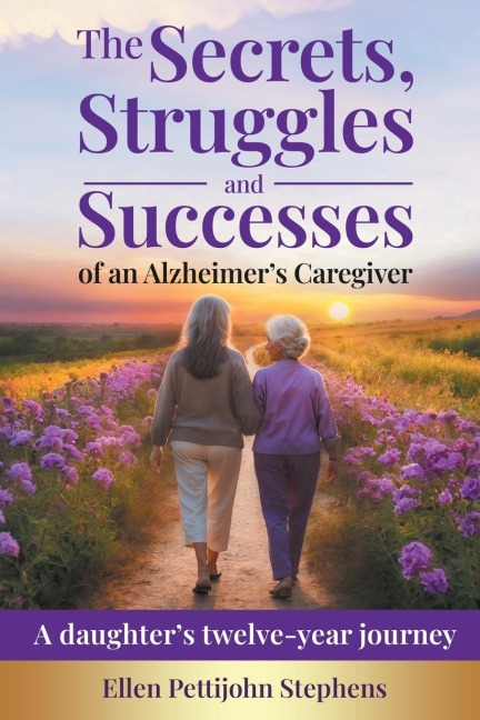 The Secrets, Struggles and Successes of an Alzheimers Caregiver: A daughters twelve-year journey