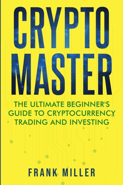 Crypto Master: The Ultimate Beginners Guide to Cryptocurrency Trading and Investing
