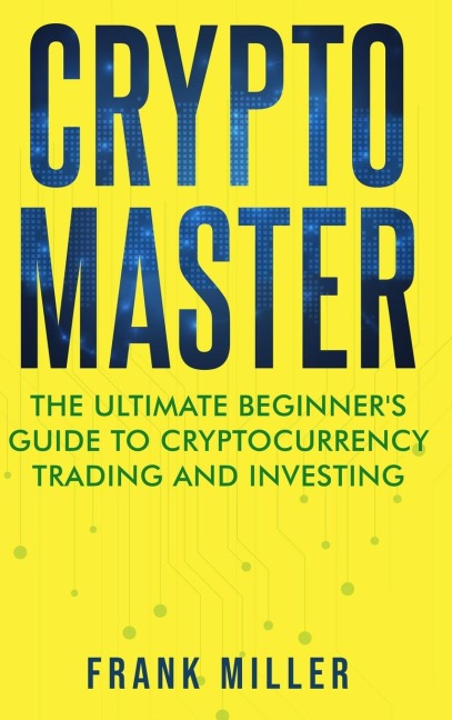Crypto Master: The Ultimate Beginners Guide to Cryptocurrency Trading and Investing