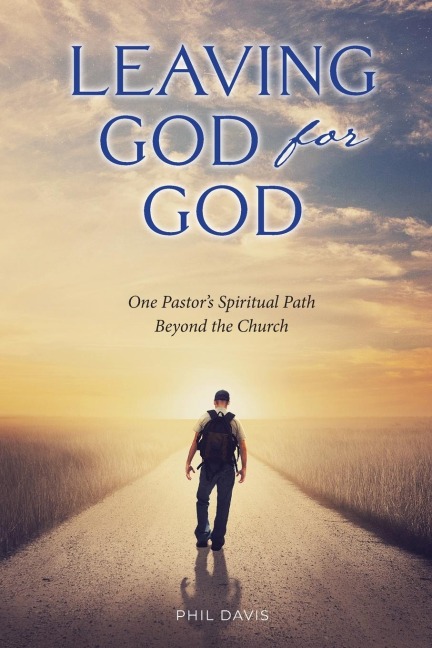 Leaving God for God: One Pastors Spiritual Path Beyond the Church