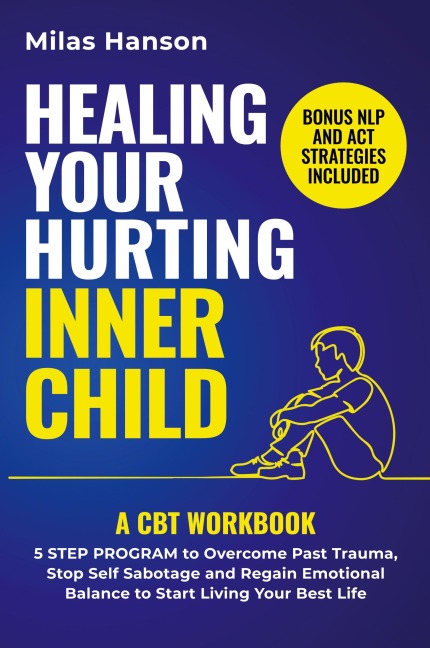 Healing Your Hurting Inner Child: A CBT Workbook - 5 Step Program to Overcome Past Trauma, Stop Self-Sabotage, and Regain Emotional Balance to Start Living Your Best Life