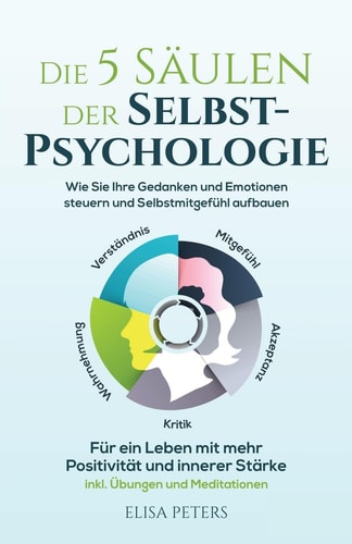 Die 5 Säulen der Selbst-Psychologie Wie Sie Ihre Gedanken und Emotionen Steuern und Selbstmitgefühl Aufbauen. Für ein Leben Mit Mehr Positivität und Innerer Stärke Inkl. Übungen und Meditationen