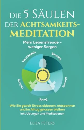 Die 5 Säulen der Achtsamkeitsmeditation Mehr Lebensfreude - Weniger Sorgen. Wie Sie Gezielt Stress Abbauen, Entspannen und Im Alltag Gelassen Bleiben Inkl. Übungen und Meditationen