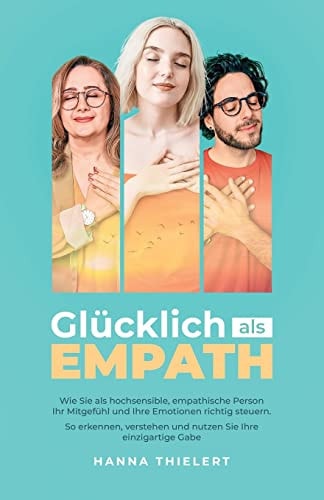 Glücklich als Empath Wie Sie als hochsensible, empathische Person Ihr Mitgefühl und Ihre Emotionen richtig steuern. So erkennen, verstehen und nutzen Sie Ihre einzigartige Gabe