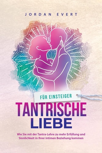 Tantrische Liebe für Einsteiger Wie Sie mit der Tantra-Lehre zu mehr Erfüllung und Sinnlichkeit in Ihrer intimen Beziehung kommen