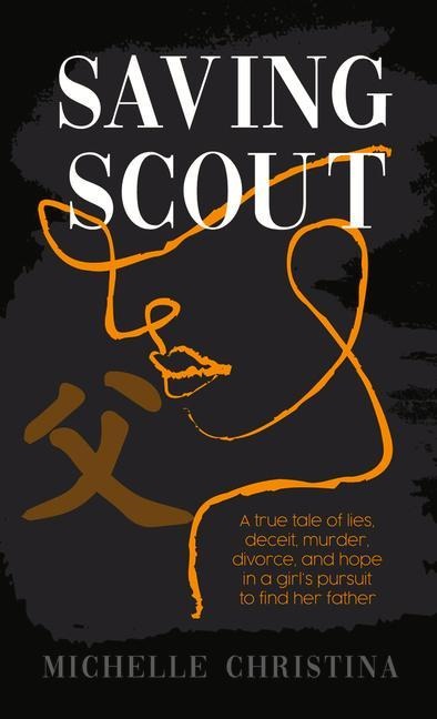 Saving Scout: A True Tale of Lies, Deceit, Murder, Divorce, and Hope in a Girl's Pursuit to Find Her Father
