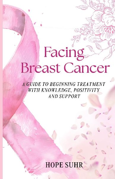 Facing Breast Cancer: A Guide to Beginning Treatment with Knowledge, Positivity and Support